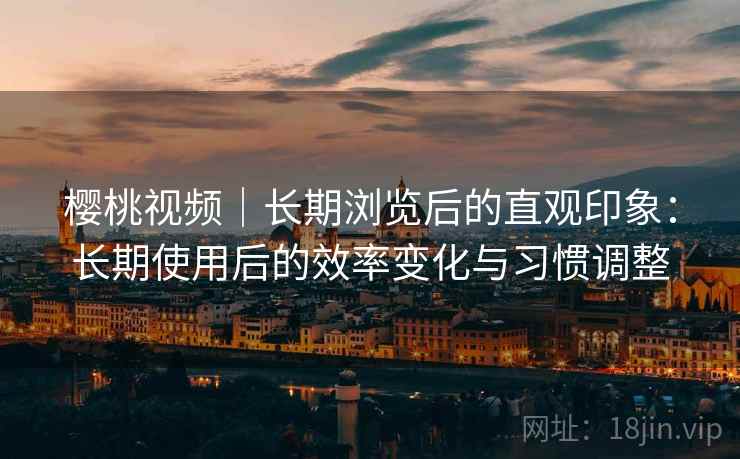 樱桃视频｜长期浏览后的直观印象：长期使用后的效率变化与习惯调整  第1张