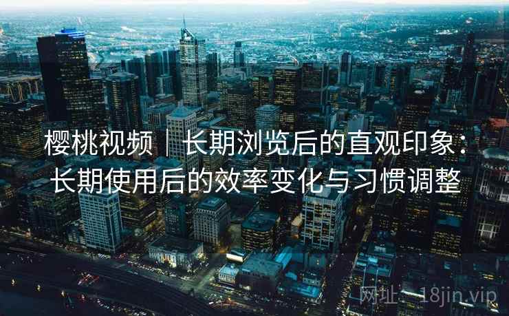 樱桃视频｜长期浏览后的直观印象：长期使用后的效率变化与习惯调整  第2张