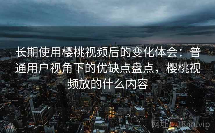 长期使用樱桃视频后的变化体会：普通用户视角下的优缺点盘点，樱桃视频放的什么内容  第2张