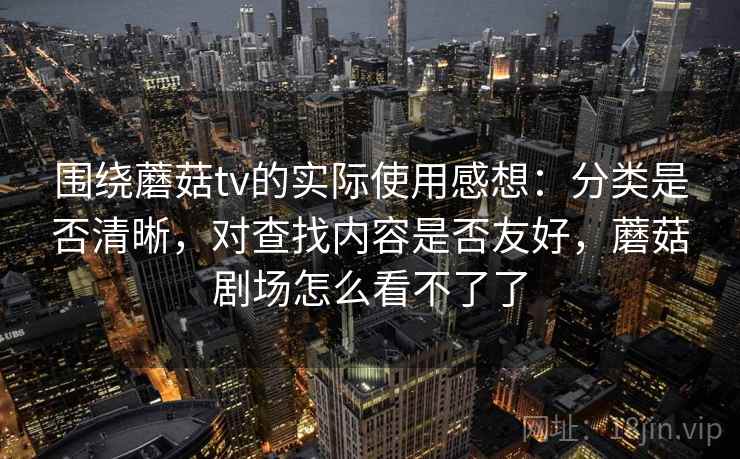 围绕蘑菇tv的实际使用感想：分类是否清晰，对查找内容是否友好，蘑菇剧场怎么看不了了  第1张