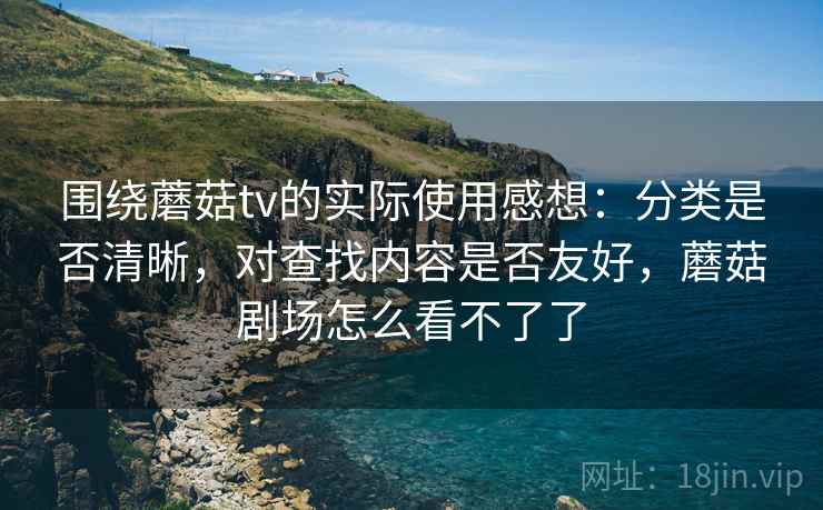 围绕蘑菇tv的实际使用感想：分类是否清晰，对查找内容是否友好，蘑菇剧场怎么看不了了  第2张