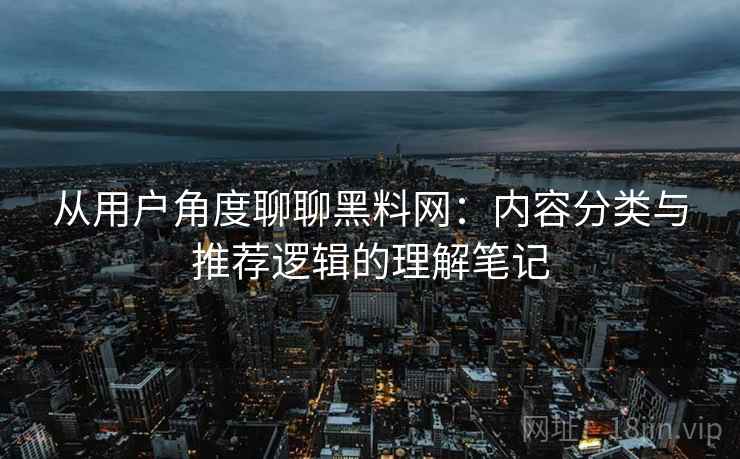 从用户角度聊聊黑料网：内容分类与推荐逻辑的理解笔记  第2张