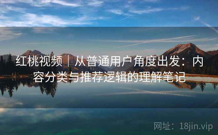 红桃视频｜从普通用户角度出发：内容分类与推荐逻辑的理解笔记  第1张