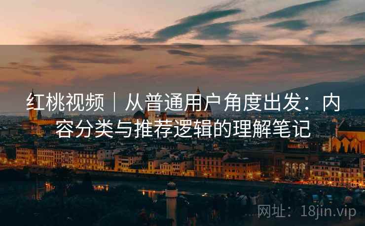 红桃视频｜从普通用户角度出发：内容分类与推荐逻辑的理解笔记  第2张