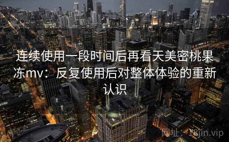 连续使用一段时间后再看天美密桃果冻mv：反复使用后对整体体验的重新认识  第1张