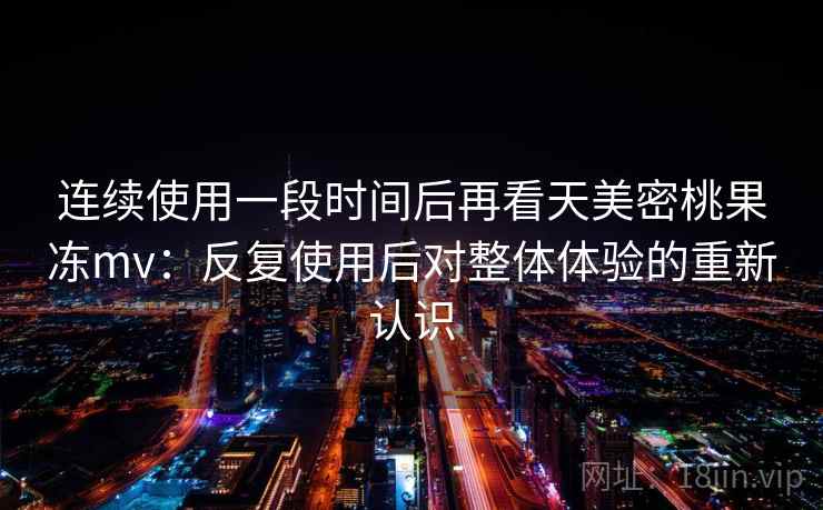 连续使用一段时间后再看天美密桃果冻mv：反复使用后对整体体验的重新认识  第2张
