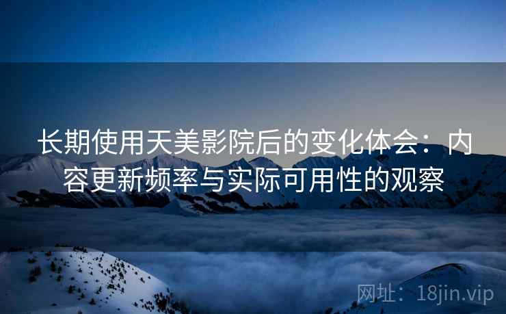 长期使用天美影院后的变化体会：内容更新频率与实际可用性的观察  第2张