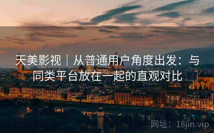 天美影视｜从普通用户角度出发：与同类平台放在一起的直观对比  第1张