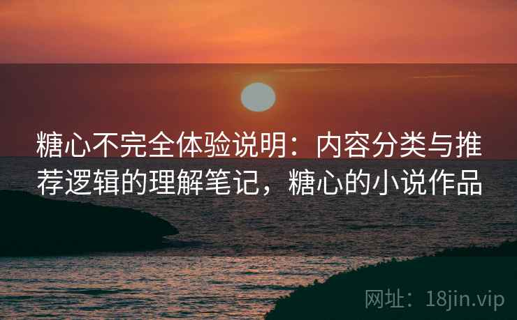 糖心不完全体验说明：内容分类与推荐逻辑的理解笔记，糖心的小说作品  第1张