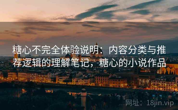 糖心不完全体验说明：内容分类与推荐逻辑的理解笔记，糖心的小说作品  第2张