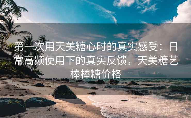 第一次用天美糖心时的真实感受：日常高频使用下的真实反馈，天美糖艺棒棒糖价格  第2张