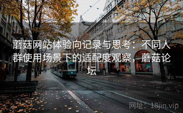 蘑菇网站体验向记录与思考：不同人群使用场景下的适配度观察，蘑菇论坛  第1张