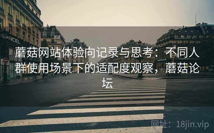 蘑菇网站体验向记录与思考：不同人群使用场景下的适配度观察，蘑菇论坛  第2张