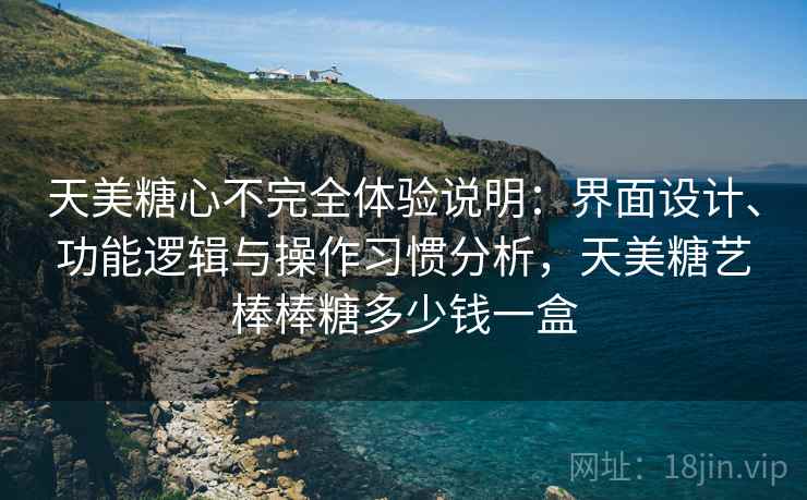 天美糖心不完全体验说明：界面设计、功能逻辑与操作习惯分析，天美糖艺棒棒糖多少钱一盒  第1张