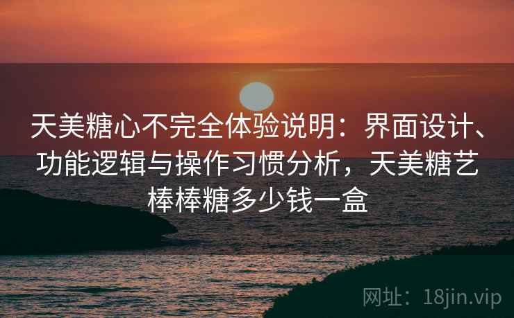 天美糖心不完全体验说明：界面设计、功能逻辑与操作习惯分析，天美糖艺棒棒糖多少钱一盒  第2张