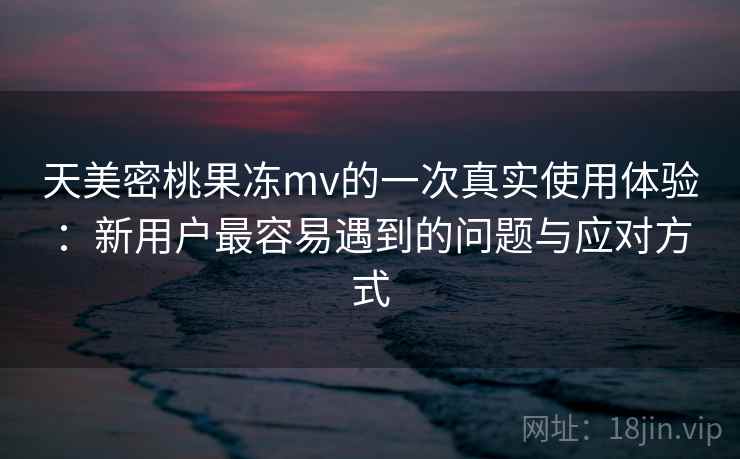 天美密桃果冻mv的一次真实使用体验：新用户最容易遇到的问题与应对方式  第1张