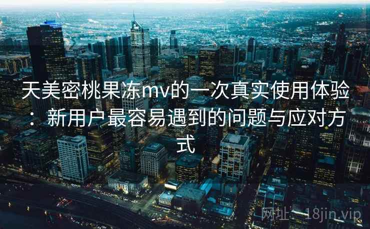 天美密桃果冻mv的一次真实使用体验：新用户最容易遇到的问题与应对方式  第2张